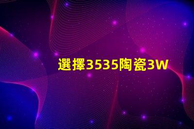 選擇3535陶瓷3W3535燈珠，享受溫暖的照明